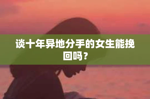 谈十年异地分手的女生能挽回吗？
