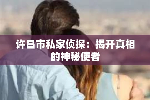 许昌市私家侦探：揭开真相的神秘使者