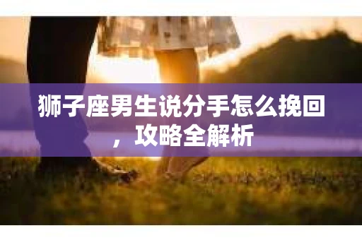 狮子座男生说分手怎么挽回，攻略全解析
