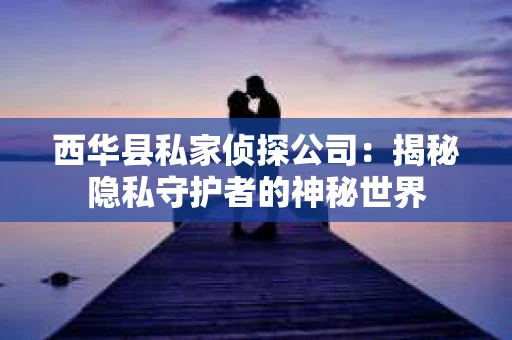 西华县私家侦探公司：揭秘隐私守护者的神秘世界