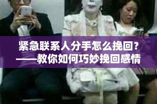 紧急联系人分手怎么挽回？——教你如何巧妙挽回感情
