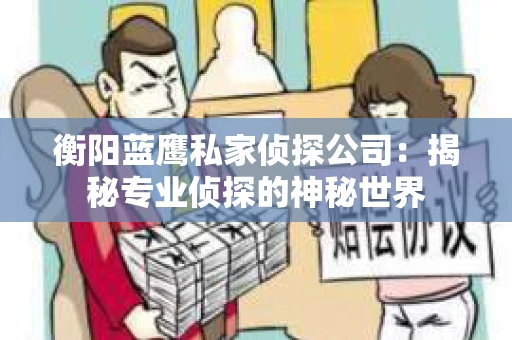 衡阳蓝鹰私家侦探公司：揭秘专业侦探的神秘世界