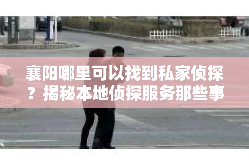 襄阳哪里可以找到私家侦探？揭秘本地侦探服务那些事儿
