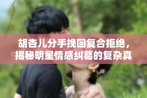 胡杏儿分手挽回复合拒绝，揭秘明星情感纠葛的复杂真相