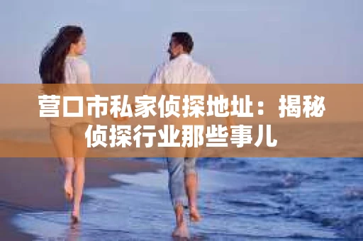 营口市私家侦探地址：揭秘侦探行业那些事儿