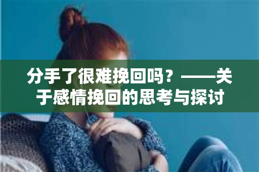分手了很难挽回吗？——关于感情挽回的思考与探讨