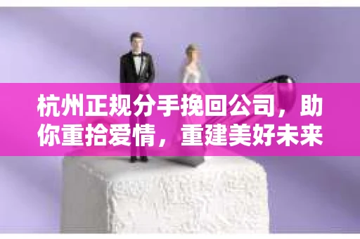 杭州正规分手挽回公司，助你重拾爱情，重建美好未来