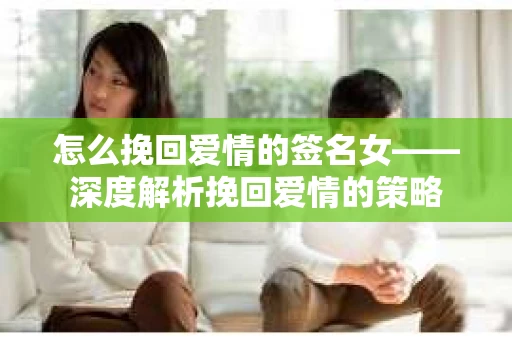 怎么挽回爱情的签名女——深度解析挽回爱情的策略