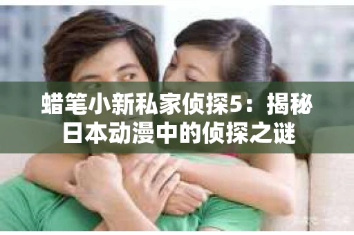 蜡笔小新私家侦探5：揭秘日本动漫中的侦探之谜