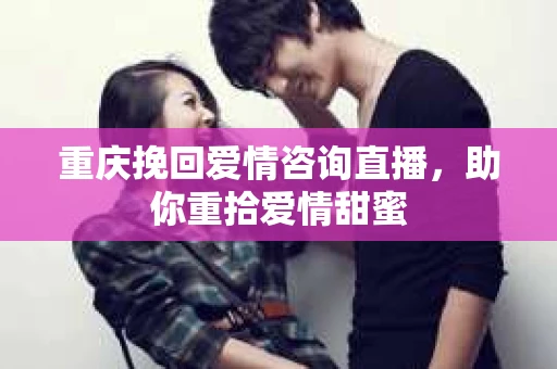 重庆挽回爱情咨询直播,助你重拾爱情甜蜜 重庆挽回爱情咨询直播,助你重拾爱情甜蜜