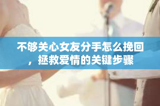 不够关心女友分手怎么挽回，拯救爱情的关键步骤