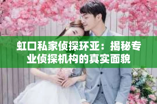 虹口私家侦探环亚：揭秘专业侦探机构的真实面貌