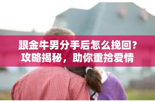跟金牛男分手后怎么挽回？攻略揭秘，助你重拾爱情