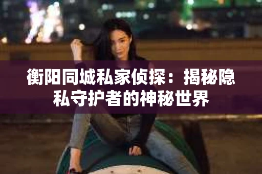 衡阳同城私家侦探：揭秘隐私守护者的神秘世界