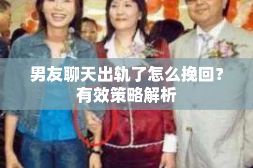 男友聊天出轨了怎么挽回？有效策略解析