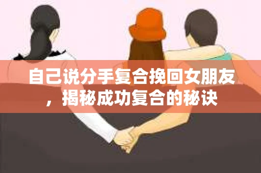 自己说分手复合挽回女朋友，揭秘成功复合的秘诀