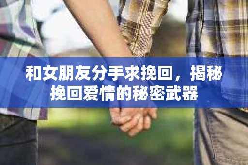 和女朋友分手求挽回，揭秘挽回爱情的秘密武器