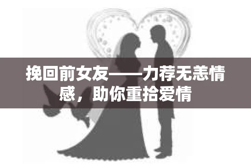 挽回前女友——力荐无恙情感，助你重拾爱情