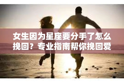 女生因为星座要分手了怎么挽回？专业指南帮你挽回爱情