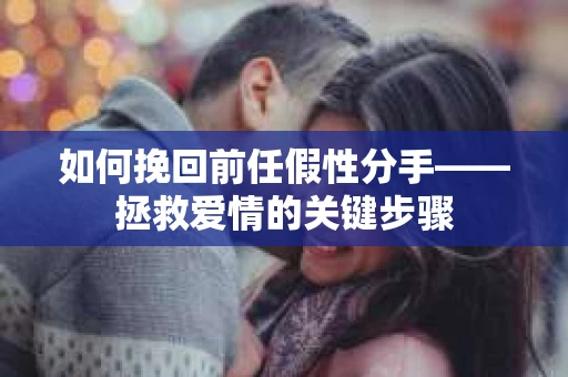 如何挽回前任假性分手——拯救爱情的关键步骤