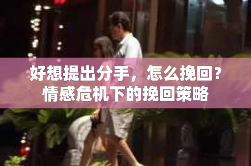 好想提出分手，怎么挽回？情感危机下的挽回策略