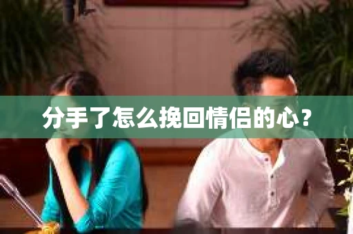 分手了怎么挽回情侣的心？