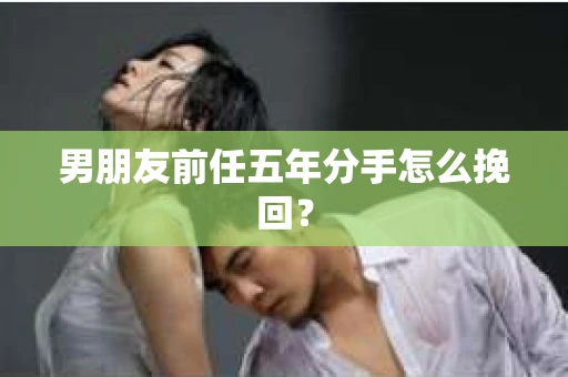 男朋友前任五年分手怎么挽回？