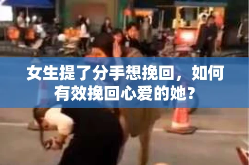 女生提了分手想挽回，如何有效挽回心爱的她？