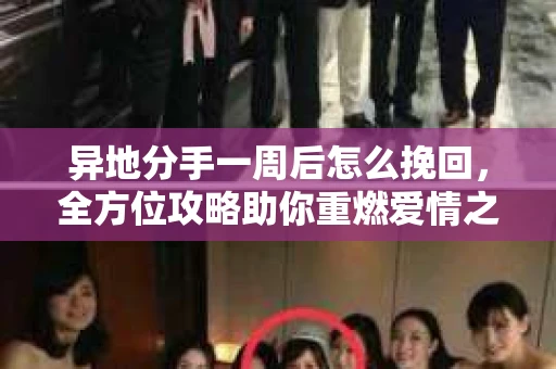 异地分手一周后怎么挽回，全方位攻略助你重燃爱情之火