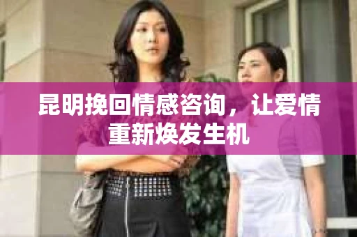 昆明挽回情感咨询，让爱情重新焕发生机