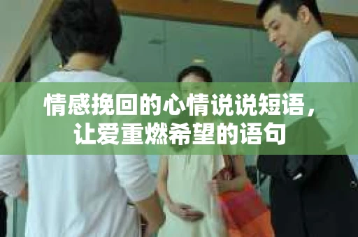 情感挽回的心情说说短语，让爱重燃希望的语句