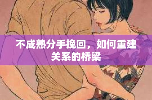不成熟分手挽回,如何重建关系的桥梁 不成熟分手挽回,如何重建关系的桥梁