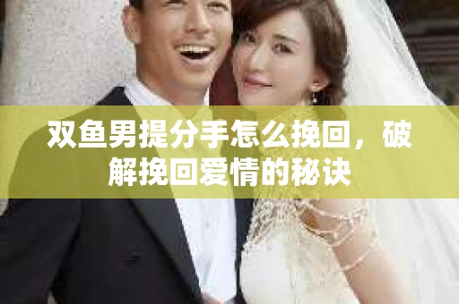 双鱼男提分手怎么挽回，破解挽回爱情的秘诀