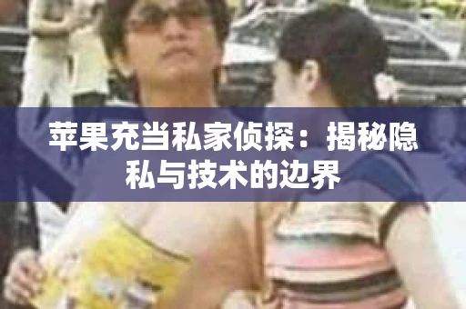 苹果充当私家侦探：揭秘隐私与技术的边界