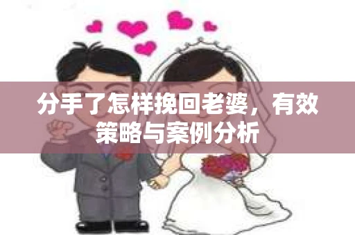 分手了怎样挽回老婆，有效策略与案例分析