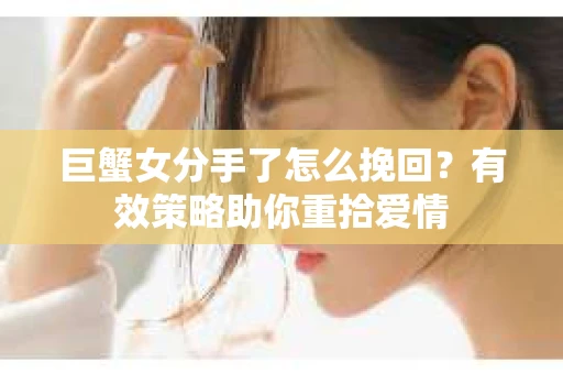 巨蟹女分手了怎么挽回？有效策略助你重拾爱情