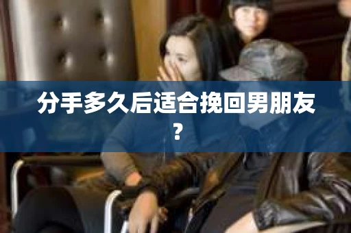 分手多久后适合挽回男朋友？