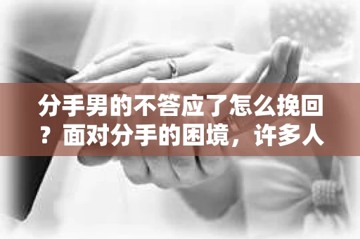 分手男的不答应了怎么挽回？面对分手的困境，许多人都会感到无助和困惑。尤其是当对方明确表示不再复合时，如何挽回这段感情似乎变得遥不可及。本文将为你揭秘分手后如何挽回不答应复合的男友，助你重拾爱情