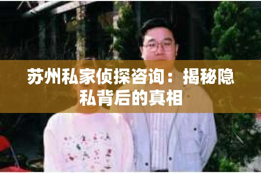 苏州私家侦探咨询：揭秘隐私背后的真相