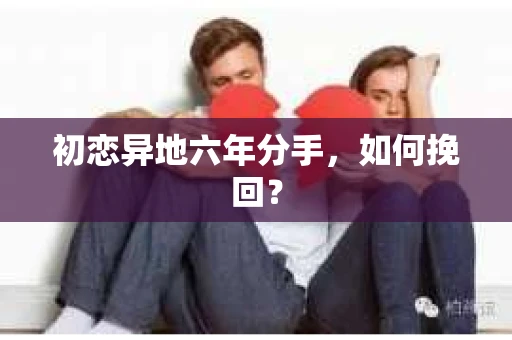 初恋异地六年分手，如何挽回？