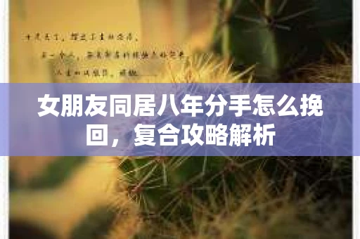 女朋友同居八年分手怎么挽回，复合攻略解析