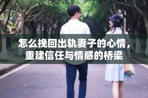 怎么挽回出轨妻子的心情，重建信任与情感的桥梁