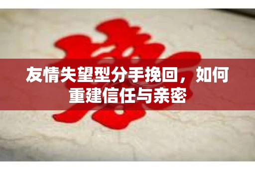 友情失望型分手挽回，如何重建信任与亲密