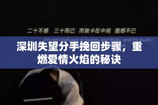 深圳失望分手挽回步骤，重燃爱情火焰的秘诀