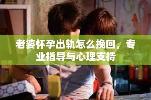 老婆怀孕出轨怎么挽回，专业指导与心理支持