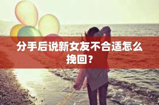 分手后说新女友不合适怎么挽回？