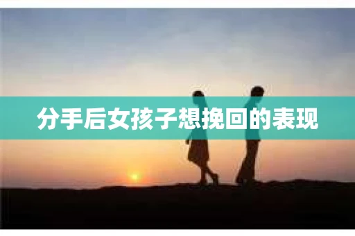 分手后女孩子想挽回的表现