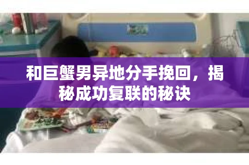 和巨蟹男异地分手挽回，揭秘成功复联的秘诀