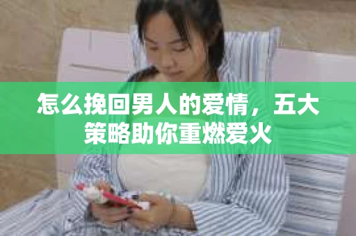 怎么挽回男人的爱情，五大策略助你重燃爱火