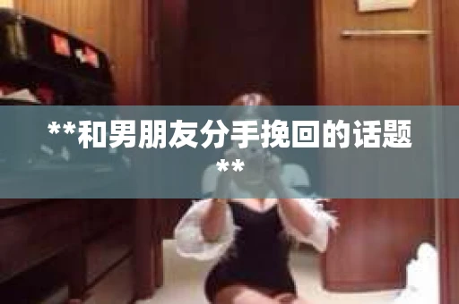 **和男朋友分手挽回的话题**